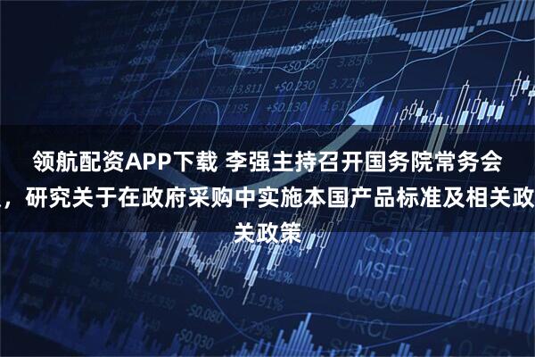 领航配资APP下载 李强主持召开国务院常务会议，研究关于在政府采购中实施本国产品标准及相关政策