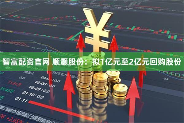 智富配资官网 顺灏股份：拟1亿元至2亿元回购股份