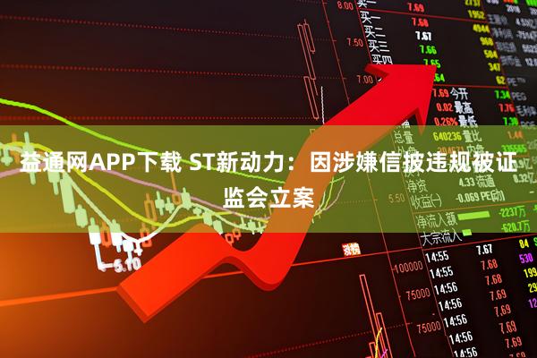 益通网APP下载 ST新动力：因涉嫌信披违规被证监会立案