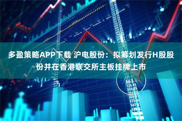 多盈策略APP下载 沪电股份：拟筹划发行H股股份并在香港联交所主板挂牌上市