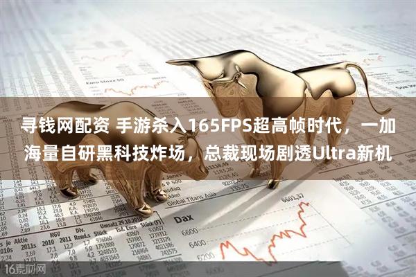 寻钱网配资 手游杀入165FPS超高帧时代，一加海量自研黑科技炸场，总裁现场剧透Ultra新机