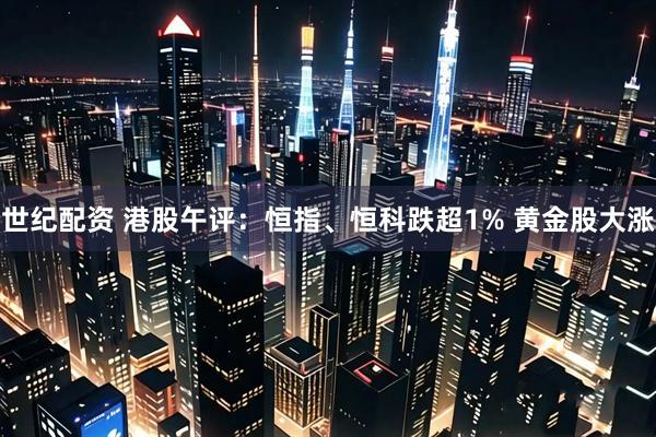世纪配资 港股午评：恒指、恒科跌超1% 黄金股大涨