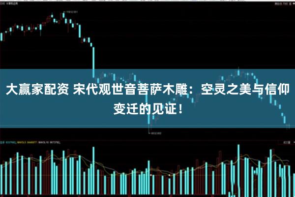 大赢家配资 宋代观世音菩萨木雕：空灵之美与信仰变迁的见证！