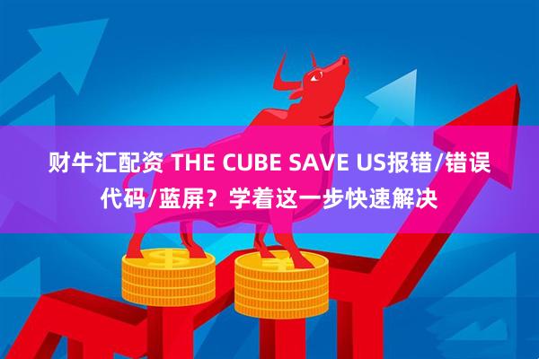 财牛汇配资 THE CUBE SAVE US报错/错误代码/蓝屏？学着这一步快速解决