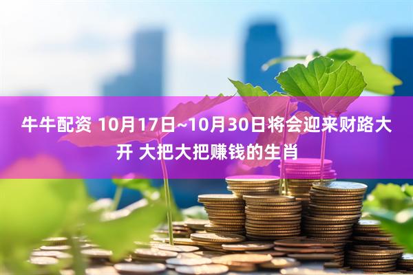 牛牛配资 10月17日~10月30日将会迎来财路大开 大把大把赚钱的生肖