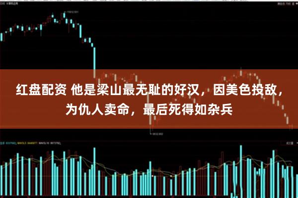 红盘配资 他是梁山最无耻的好汉，因美色投敌，为仇人卖命，最后死得如杂兵