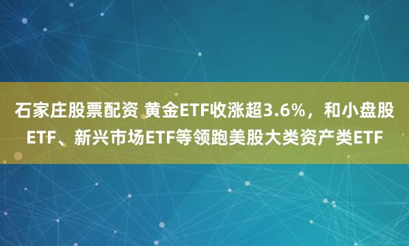 石家庄股票配资 黄金ETF收涨超3.6%，和小盘股ETF、新兴市场ETF等领跑美股大类资产类ETF