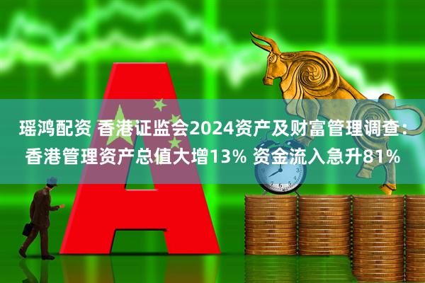瑶鸿配资 香港证监会2024资产及财富管理调查：香港管理资产总值大增13% 资金流入急升81%