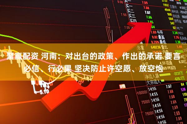 聚赢配资 河南：对出台的政策、作出的承诺 要言必信、行必果 坚决防止许空愿、放空炮
