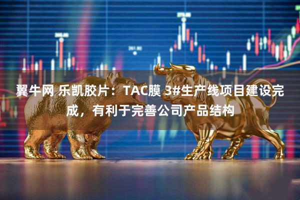 翼牛网 乐凯胶片:TAC膜 3#生产线项目建设完成,有利于完善公司产品结构