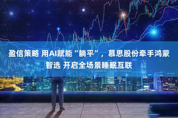 盈信策略 用AI赋能“躺平”，慕思股份牵手鸿蒙智选 开启全场景睡眠互联